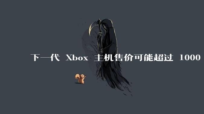 下一代 Xbox 主机售价可能超过 1000 美元，对此你怎么看？值得入手吗？